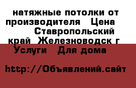 натяжные потолки от производителя › Цена ­ 299 - Ставропольский край, Железноводск г. Услуги » Для дома   